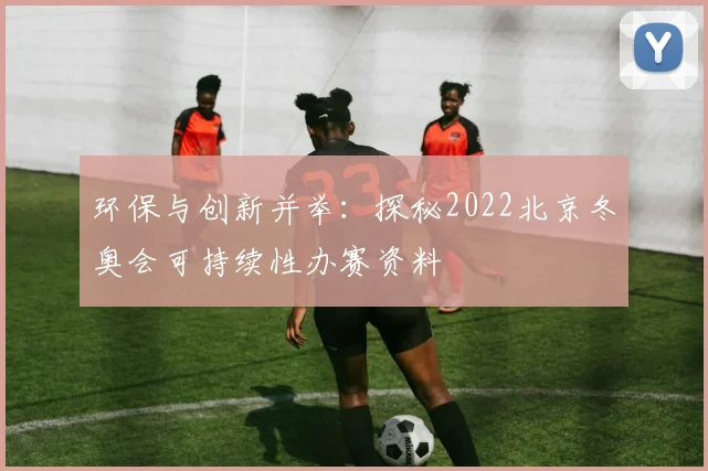 环保与创新并举：探秘2022北京冬奥会可持续性办赛资料