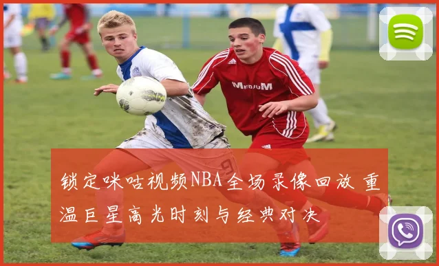 锁定咪咕视频NBA全场录像回放 重温巨星高光时刻与经典对决