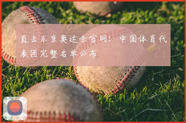 直击东京奥运会官网：中国体育代表团完整名单公布