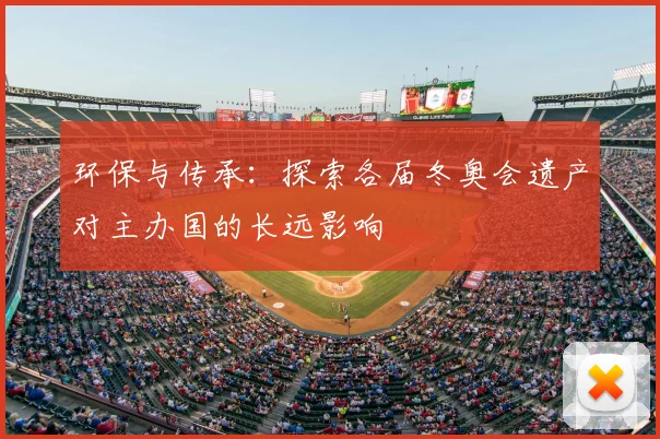 环保与传承:探索各届冬奥会遗产对主办国的长远影响