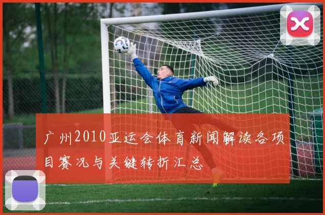 广州2010亚运会体育新闻解读各项目赛况与关键转折汇总