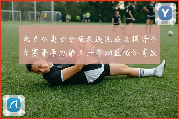 北京冬奥会会场改造完成后提升冬季赛事承办能力并带动区域体育发展