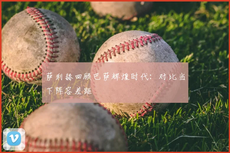 萨利赫回顾巴萨辉煌时代:对比当下阵容差距