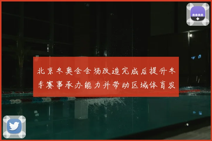 北京冬奥会会场改造完成后提升冬季赛事承办能力并带动区域体育发展