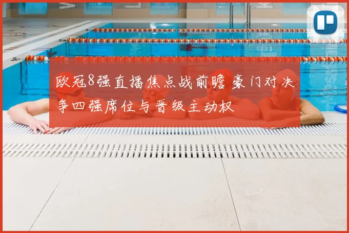 欧冠8强直播焦点战前瞻 豪门对决争四强席位与晋级主动权