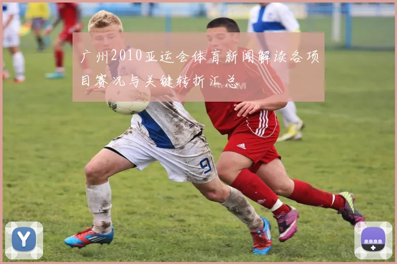 广州2010亚运会体育新闻解读各项目赛况与关键转折汇总