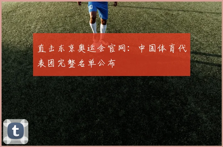 直击东京奥运会官网：中国体育代表团完整名单公布