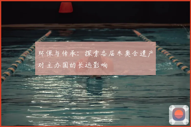 环保与传承:探索各届冬奥会遗产对主办国的长远影响